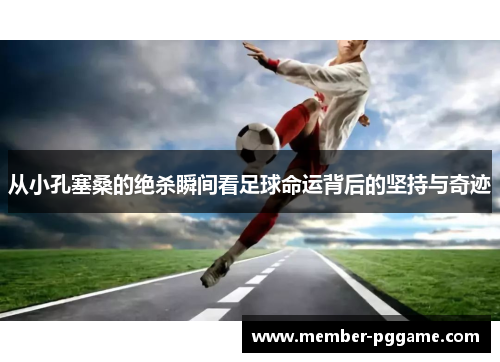 从小孔塞桑的绝杀瞬间看足球命运背后的坚持与奇迹 从小孔塞桑的绝杀瞬间看足球命运背后的坚持与奇迹