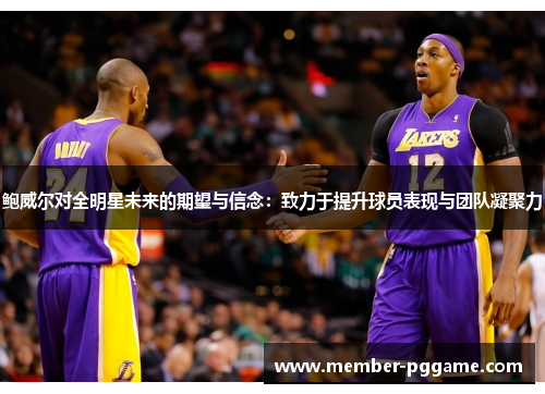 鲍威尔对全明星未来的期望与信念：致力于提升球员表现与团队凝聚力