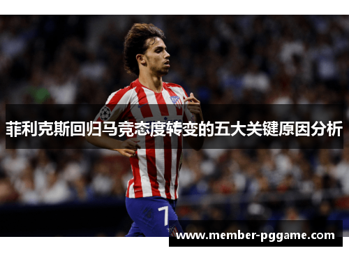 菲利克斯回归马竞态度转变的五大关键原因分析 菲利克斯回归马竞态度转变的五大关键原因分析