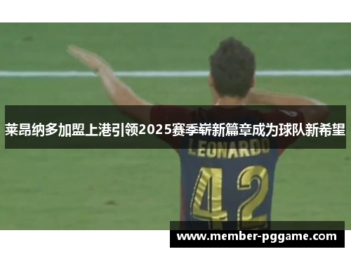 莱昂纳多加盟上港引领2025赛季崭新篇章成为球队新希望