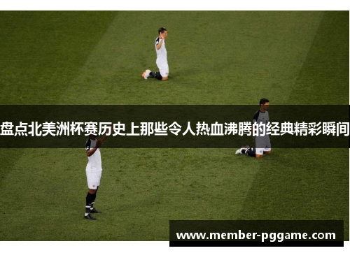 盘点北美洲杯赛历史上那些令人热血沸腾的经典精彩瞬间