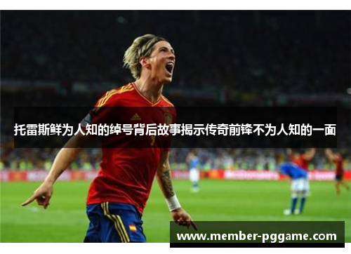 托雷斯鲜为人知的绰号背后故事揭示传奇前锋不为人知的一面