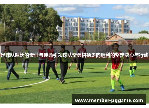 足球队队长的责任与使命引领球队奋勇拼搏走向胜利的坚定决心与行动