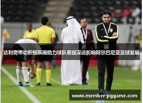 达利奇带动积极氛围助力球队表现深远影响阿尔巴尼亚足球发展
