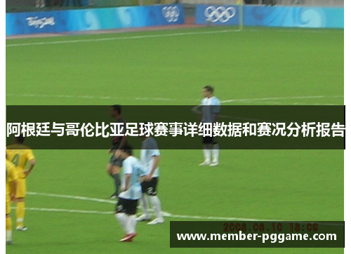 阿根廷与哥伦比亚足球赛事详细数据和赛况分析报告 阿根廷与哥伦比亚足球赛事详细数据和赛况分析报告