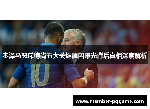 本泽马怒斥德尚五大关键原因曝光背后真相深度解析 本泽马怒斥德尚五大关键原因曝光背后真相深度解析
