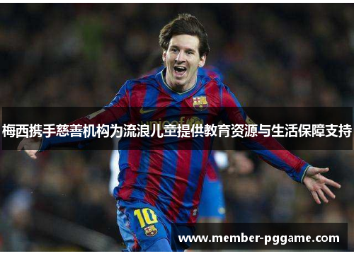梅西携手慈善机构为流浪儿童提供教育资源与生活保障支持 梅西携手慈善机构为流浪儿童提供教育资源与生活保障支持