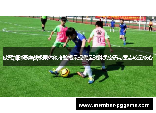 欧冠加时赛鏖战极限体能考验揭示现代足球胜负密码与意志较量核心